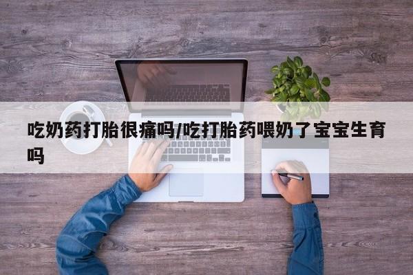流产药叫什么名购买流程吃奶药打胎很痛吗/吃打胎药喂奶了宝宝生育吗