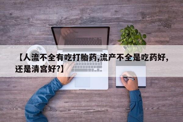 流产药叫什么名购买流程【人流不全有吃打胎药,流产不全是吃药好,还是清宫好?】