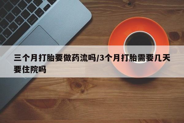 流产药叫什么名购买流程三个月打胎要做药流吗/3个月打胎需要几天要住院吗