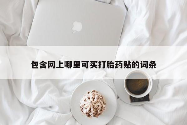 流产药叫什么名购买流程包含网上哪里可买打胎药贴的词条