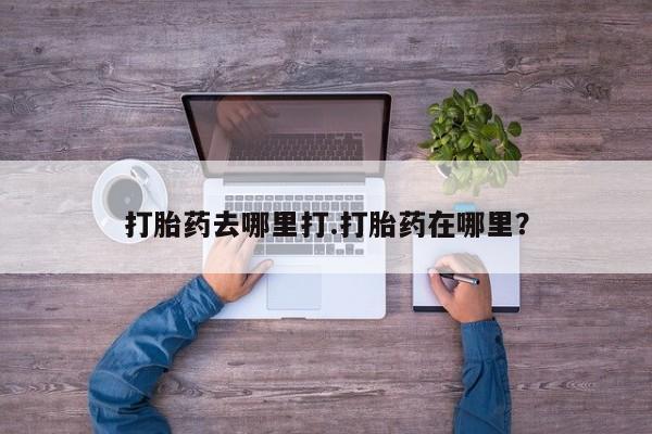 流产药叫什么名购买流程打胎药去哪里打.打胎药在哪里？