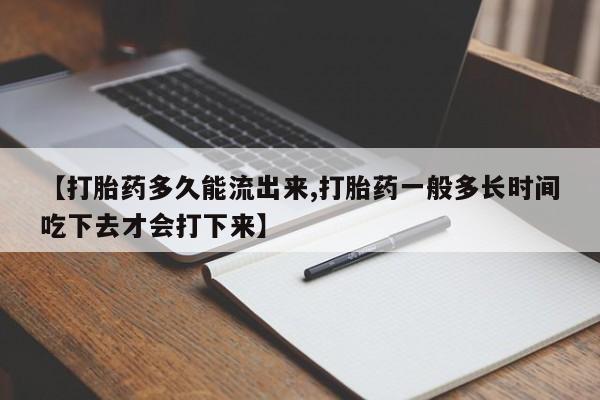 流产药叫什么名购买流程【打胎药多久能流出来,打胎药一般多长时间吃下去才会打下来】
