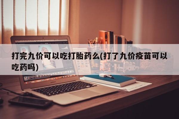 流产药叫什么名购买流程打完九价可以吃打胎药么(打了九价疫苗可以吃药吗)