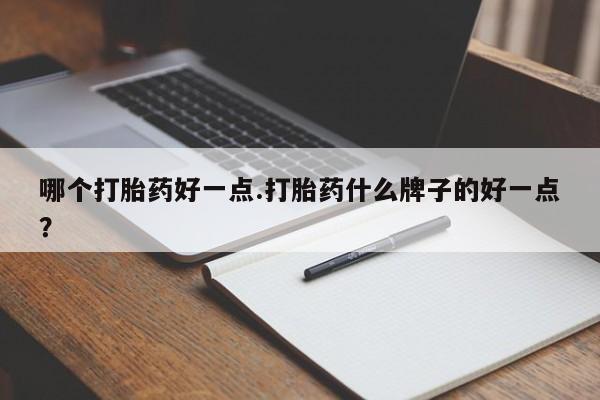 流产药叫什么名购买流程哪个打胎药好一点.打胎药什么牌子的好一点？