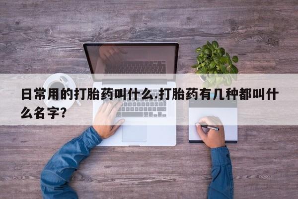 流产药叫什么名购买流程日常用的打胎药叫什么.打胎药有几种都叫什么名字？