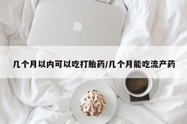 流产药叫什么名购买流程几个月以内可以吃打胎药/几个月能吃流产药