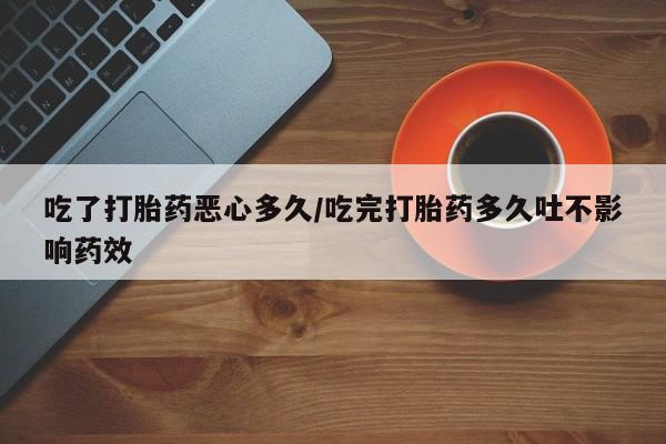 流产药叫什么名购买流程吃了打胎药恶心多久/吃完打胎药多久吐不影响药效