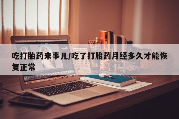 流产药叫什么名购买流程吃打胎药来事儿/吃了打胎药月经多久才能恢复正常