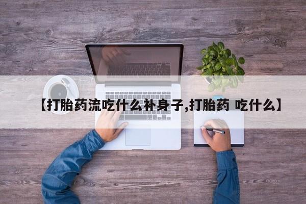 流产药叫什么名购买流程【打胎药流吃什么补身子,打胎药 吃什么】