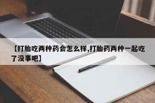 流产药叫什么名购买流程【打胎吃两种药会怎么样,打胎药两种一起吃了没事吧】