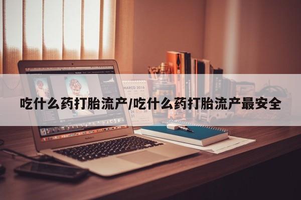 流产药叫什么名购买流程吃什么药打胎流产/吃什么药打胎流产最安全
