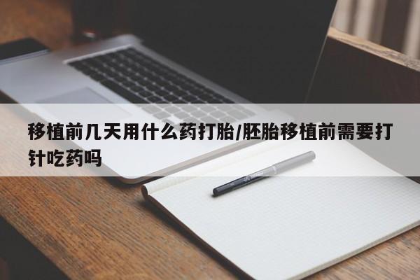 流产药叫什么名购买流程移植前几天用什么药打胎/胚胎移植前需要打针吃药吗