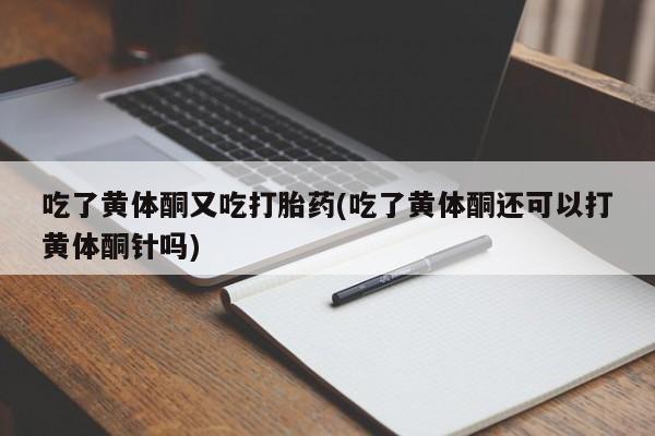 流产药叫什么名购买流程吃了黄体酮又吃打胎药(吃了黄体酮还可以打黄体酮针吗)
