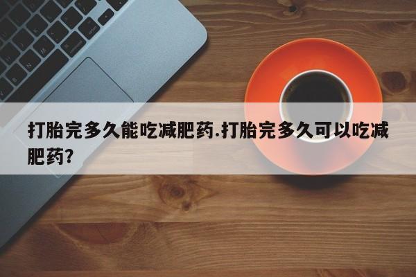 流产药叫什么名购买流程打胎完多久能吃减肥药.打胎完多久可以吃减肥药？