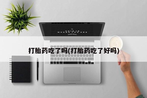 流产药叫什么名购买流程打胎药吃了吗(打胎药吃了好吗)