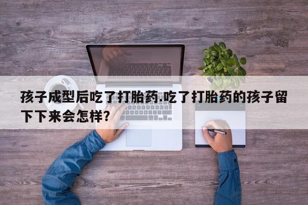 流产药叫什么名购买流程孩子成型后吃了打胎药.吃了打胎药的孩子留下下来会怎样？