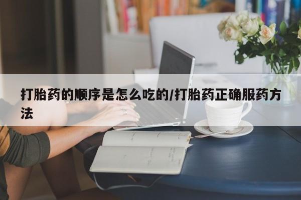 流产药叫什么名购买流程打胎药的顺序是怎么吃的/打胎药正确服药方法