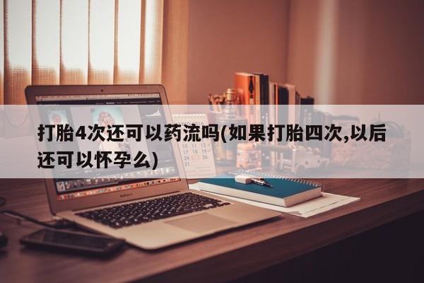 流产药叫什么名购买流程打胎4次还可以药流吗(如果打胎四次,以后还可以怀孕么)