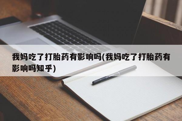 流产药叫什么名购买流程我妈吃了打胎药有影响吗(我妈吃了打胎药有影响吗知乎)