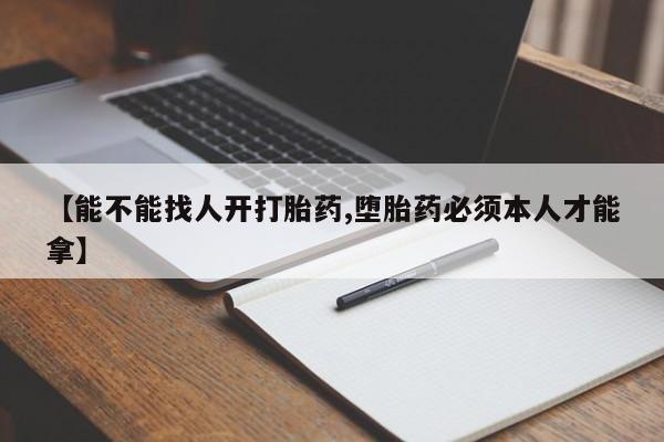 流产药叫什么名购买流程【能不能找人开打胎药,堕胎药必须本人才能拿】