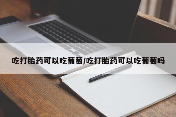 流产药叫什么名购买流程吃打胎药可以吃葡萄/吃打胎药可以吃葡萄吗