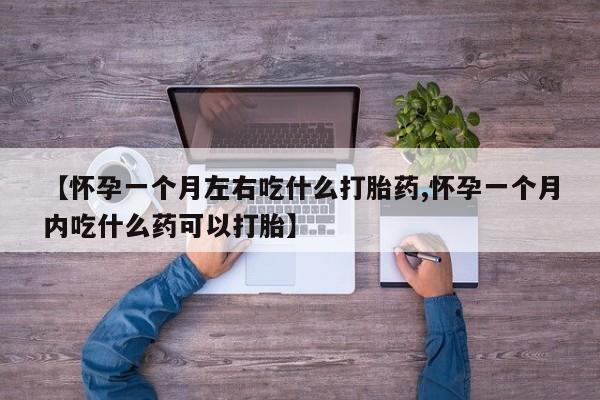 流产药叫什么名购买流程【怀孕一个月左右吃什么打胎药,怀孕一个月内吃什么药可以打胎】