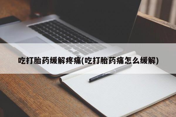 流产药叫什么名购买流程吃打胎药缓解疼痛(吃打胎药痛怎么缓解)