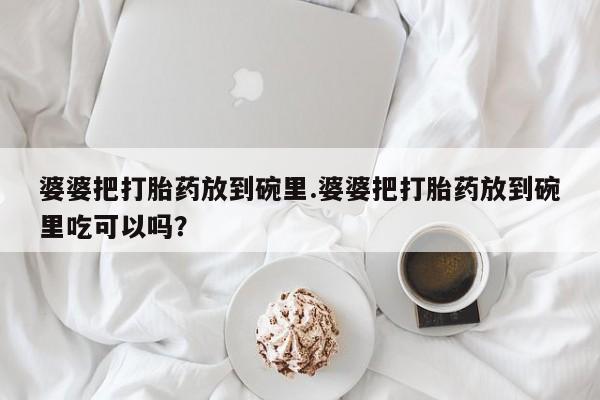 流产药叫什么名购买流程婆婆把打胎药放到碗里.婆婆把打胎药放到碗里吃可以吗？