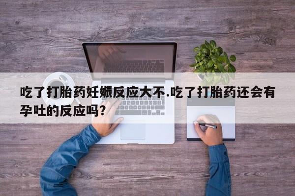 流产药叫什么名购买流程吃了打胎药妊娠反应大不.吃了打胎药还会有孕吐的反应吗？