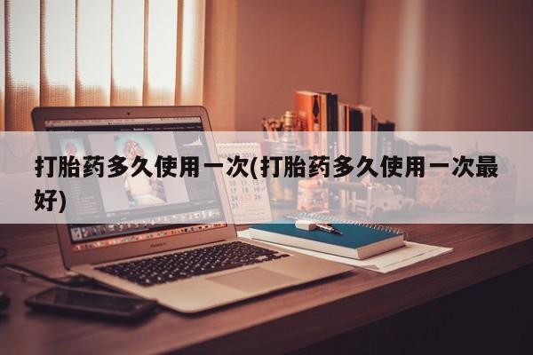流产药叫什么名购买流程打胎药多久使用一次(打胎药多久使用一次最好)