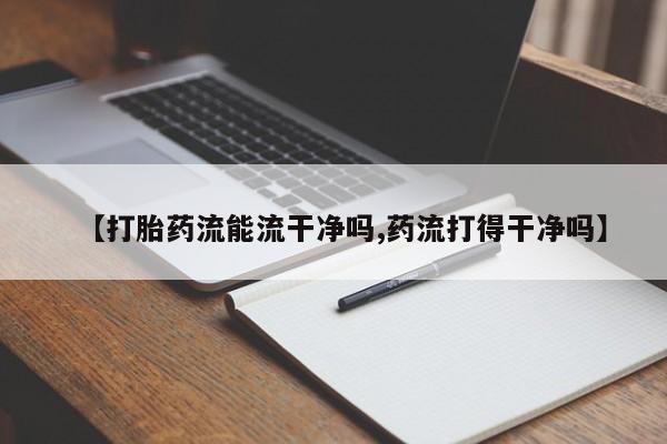 流产药叫什么名购买流程【打胎药流能流干净吗,药流打得干净吗】