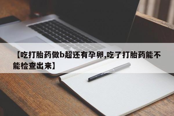 流产药叫什么名购买流程【吃打胎药做b超还有孕卵,吃了打胎药能不能检查出来】