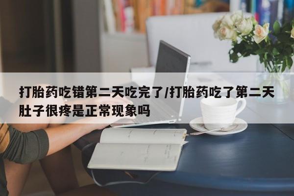 流产药叫什么名购买流程打胎药吃错第二天吃完了/打胎药吃了第二天肚子很疼是正常现象吗