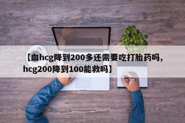 流产药叫什么名购买流程【血hcg降到200多还需要吃打胎药吗,hcg200降到100能救吗】