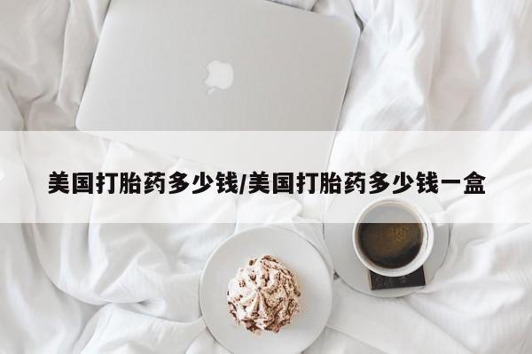 流产药叫什么名购买流程美国打胎药多少钱/美国打胎药多少钱一盒