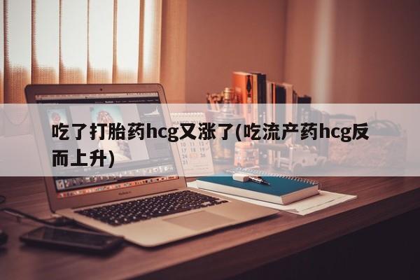 流产药叫什么名购买流程吃了打胎药hcg又涨了(吃流产药hcg反而上升)