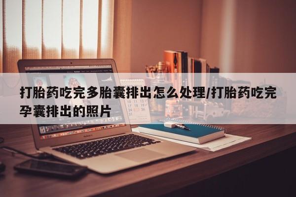 流产药叫什么名购买流程打胎药吃完多胎囊排出怎么处理/打胎药吃完孕囊排出的照片