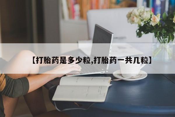 流产药叫什么名购买流程【打胎药是多少粒,打胎药一共几粒】