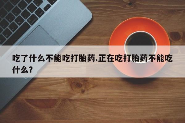 流产药叫什么名购买流程吃了什么不能吃打胎药.正在吃打胎药不能吃什么？