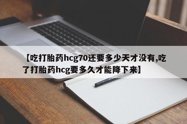 流产药叫什么名购买流程【吃打胎药hcg70还要多少天才没有,吃了打胎药hcg要多久才能降下来】