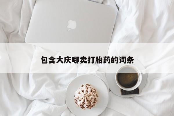流产药叫什么名购买流程包含大庆哪卖打胎药的词条