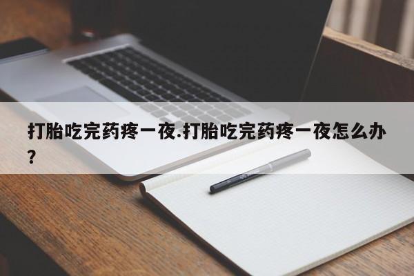 流产药叫什么名购买流程打胎吃完药疼一夜.打胎吃完药疼一夜怎么办？