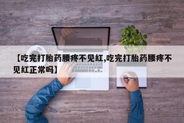 流产药叫什么名购买流程【吃完打胎药腰疼不见红,吃完打胎药腰疼不见红正常吗】