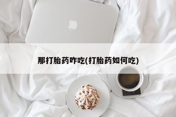 流产药叫什么名购买流程那打胎药咋吃(打胎药如何吃)