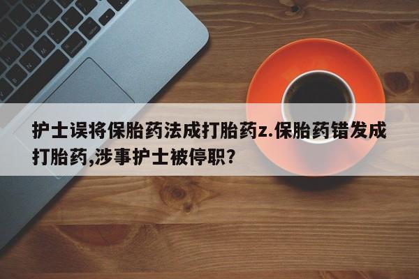 流产药叫什么名购买流程护士误将保胎药法成打胎药z.保胎药错发成打胎药,涉事护士被停职？