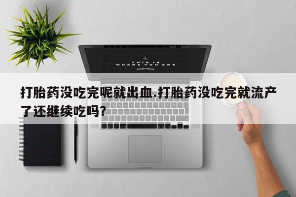 流产药叫什么名购买流程打胎药没吃完呢就出血.打胎药没吃完就流产了还继续吃吗？