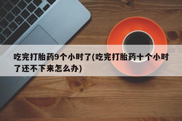 流产药叫什么名购买流程吃完打胎药9个小时了(吃完打胎药十个小时了还不下来怎么办)
