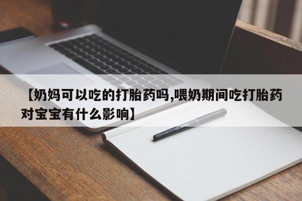 流产药叫什么名购买流程【奶妈可以吃的打胎药吗,喂奶期间吃打胎药对宝宝有什么影响】