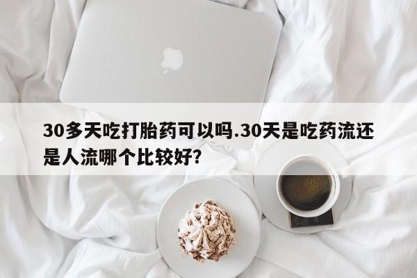 流产药叫什么名购买流程30多天吃打胎药可以吗.30天是吃药流还是人流哪个比较好？