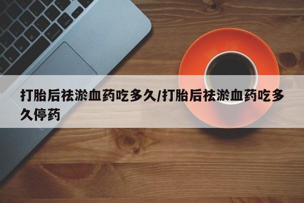 流产药叫什么名购买流程打胎后祛淤血药吃多久/打胎后祛淤血药吃多久停药